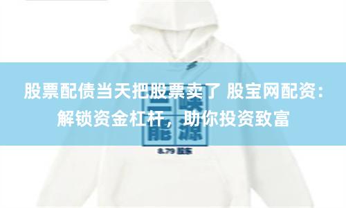 股票配債當(dāng)天把股票賣了 股寶網(wǎng)配資：解鎖資金杠桿，助你投資致富