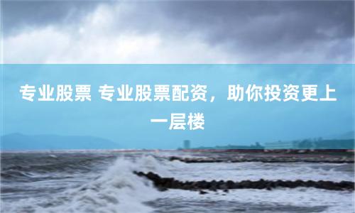 專業股票 專業股票配資，助你投資更上一層樓