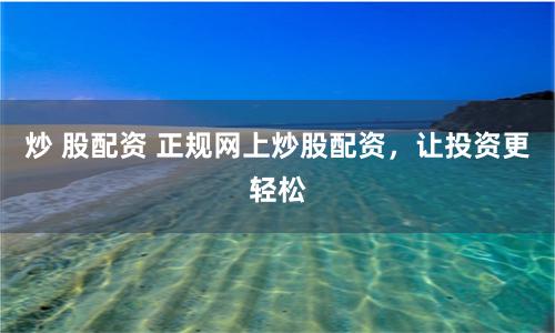 炒 股配資 正規(guī)網(wǎng)上炒股配資，讓投資更輕松