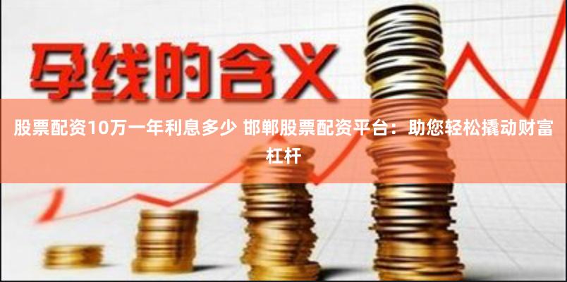 股票配資10萬一年利息多少 邯鄲股票配資平臺(tái)：助您輕松撬動(dòng)財(cái)富杠桿