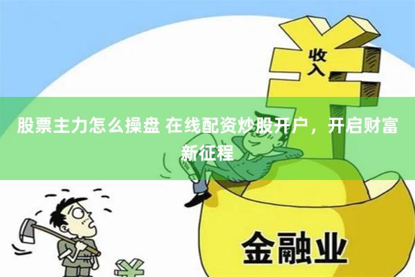 股票主力怎么操盤 在線配資炒股開戶，開啟財富新征程