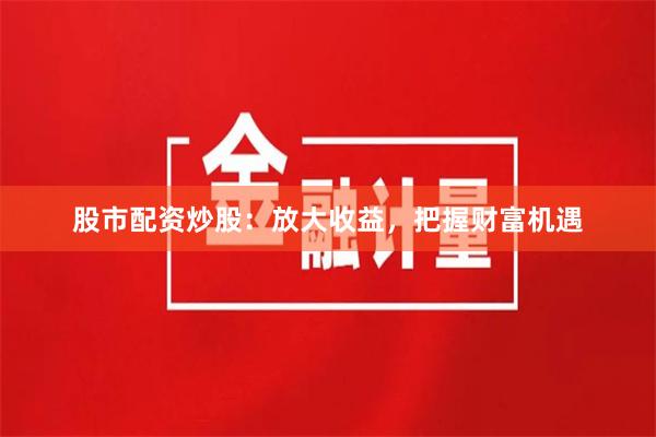 股市配資炒股：放大收益，把握財(cái)富機(jī)遇