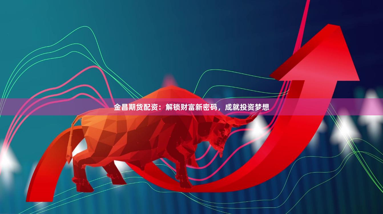 金昌期貨配資：解鎖財(cái)富新密碼，成就投資夢(mèng)想