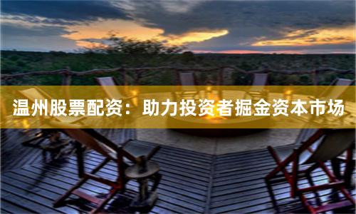 溫州股票配資：助力投資者掘金資本市場(chǎng)