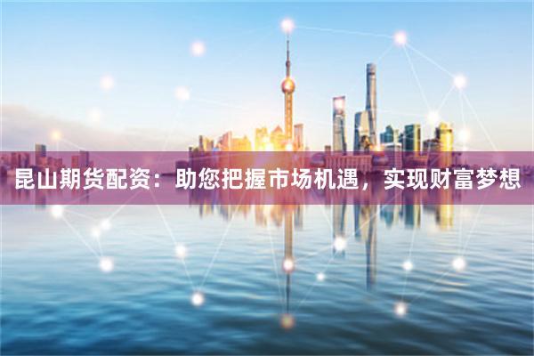 昆山期貨配資：助您把握市場(chǎng)機(jī)遇，實(shí)現(xiàn)財(cái)富夢(mèng)想