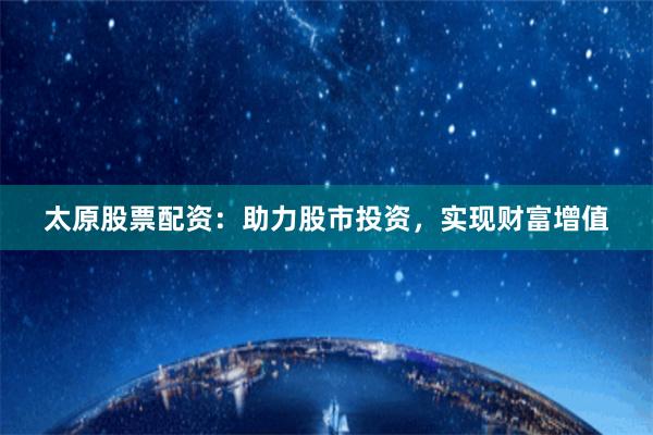 太原股票配資：助力股市投資，實(shí)現(xiàn)財(cái)富增值