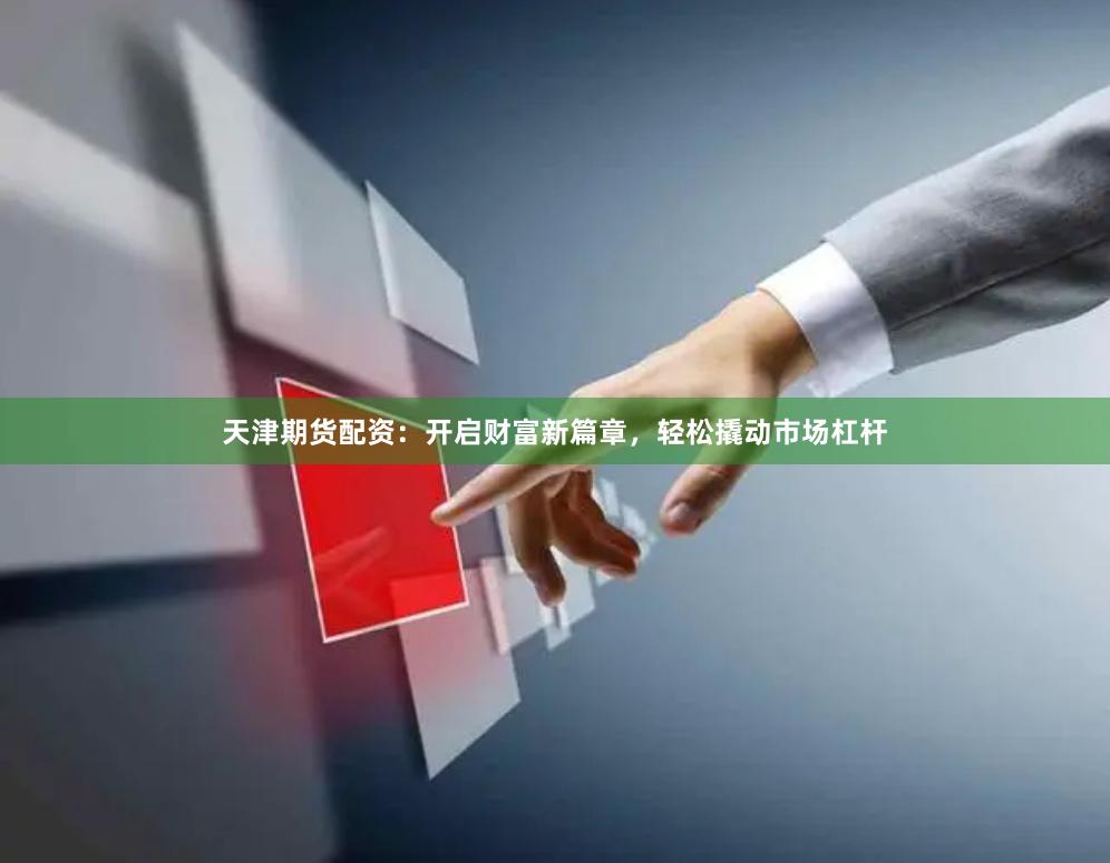 天津期貨配資：開啟財(cái)富新篇章，輕松撬動(dòng)市場(chǎng)杠桿