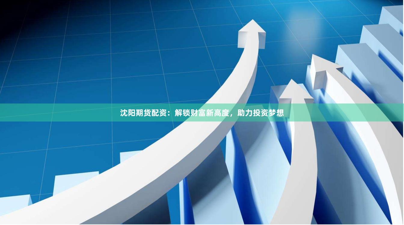 沈陽(yáng)期貨配資：解鎖財(cái)富新高度，助力投資夢(mèng)想