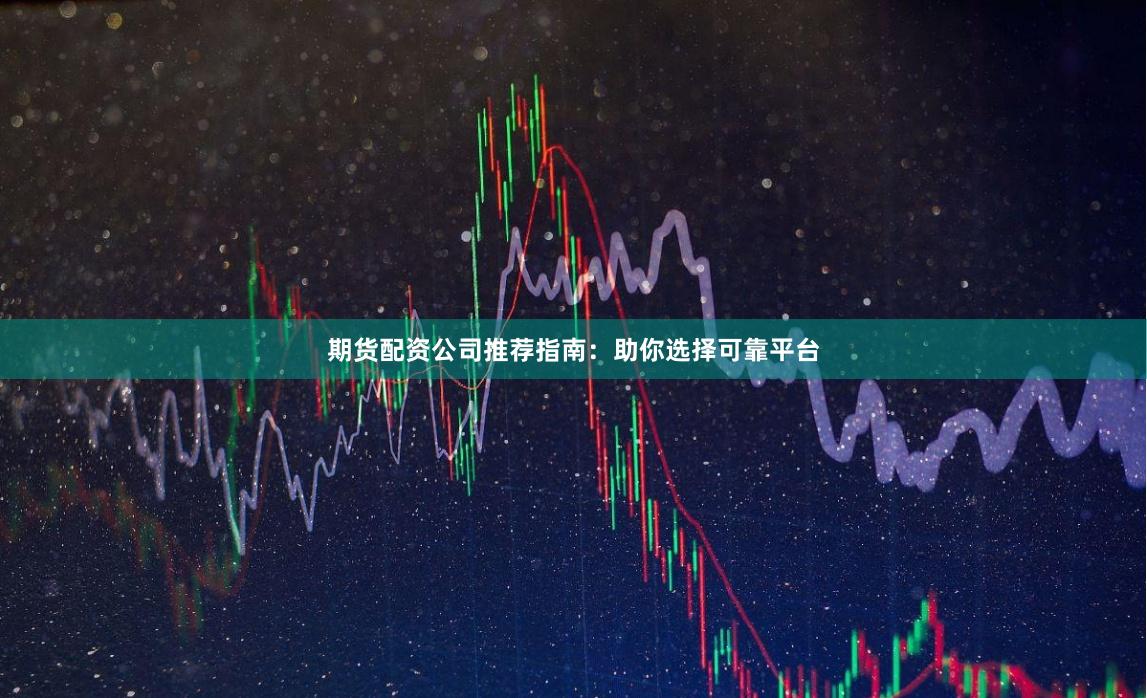 期貨配資公司推薦指南：助你選擇可靠平臺(tái)