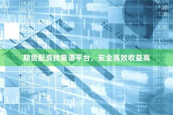 期貨配資找靠譜平臺(tái)，安全高效收益高
