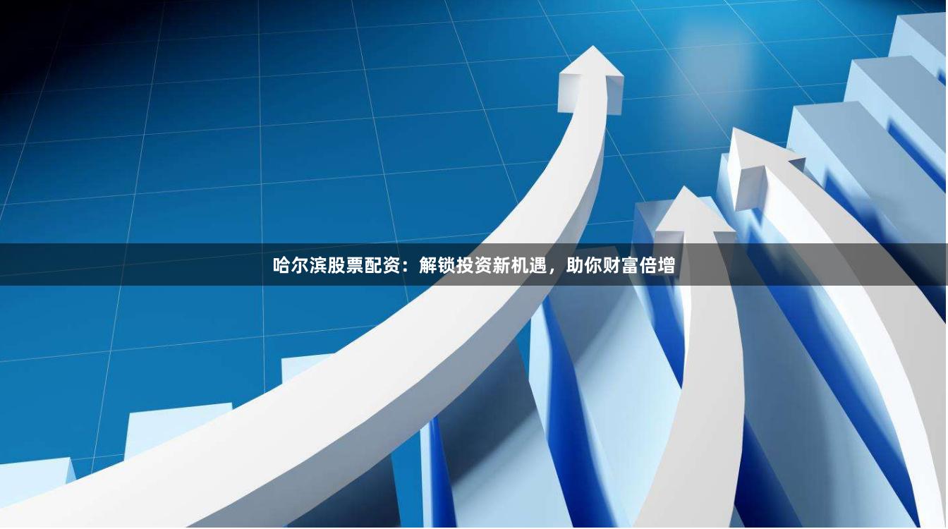 哈爾濱股票配資：解鎖投資新機(jī)遇，助你財(cái)富倍增