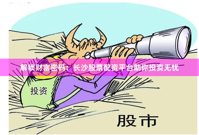 解鎖財(cái)富密碼：長(zhǎng)沙股票配資平臺(tái)助你投資無憂