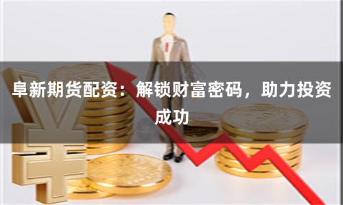 阜新期貨配資：解鎖財(cái)富密碼，助力投資成功