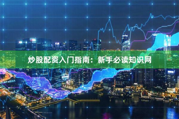 炒股配資入門指南：新手必讀知識(shí)網(wǎng)