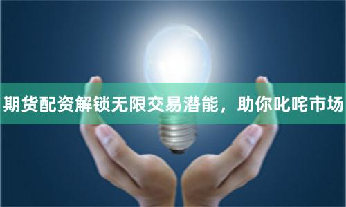 期貨配資解鎖無限交易潛能，助你叱咤市場(chǎng)